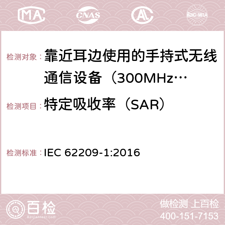 特定吸收率（SAR） 《手持和身体佩戴使用的无线通信设备对人体的电磁辐射——人体模型、仪器和规程——第一部分，靠近耳边使用的手持式无线通信设备的SAR 评定规程（频率范围300MHz～3GHz） IEC 62209-1:2016 6