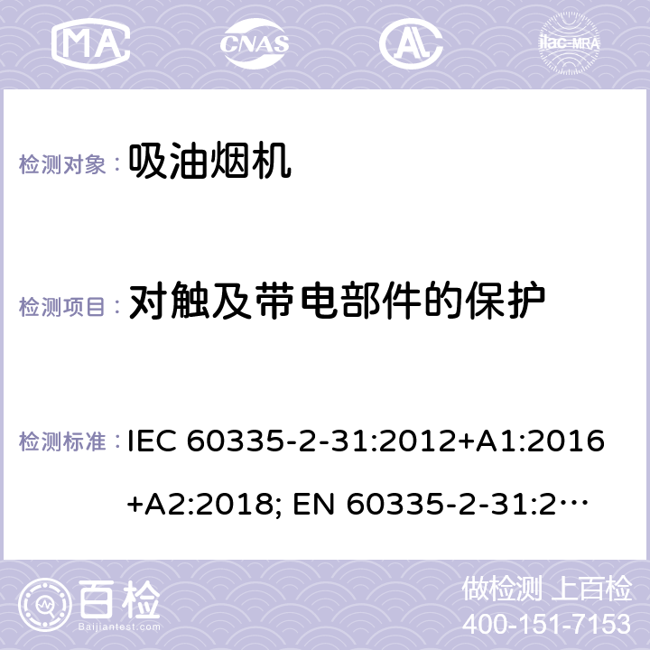 对触及带电部件的保护 家用和类似用途电器的安全 第2-31部分：吸油烟机的特殊要求 IEC 60335-2-31:2012+A1:2016+A2:2018; 
EN 60335-2-31:2014 条款8