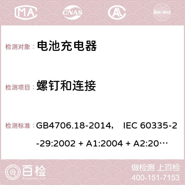 螺钉和连接 家用和类似用途电器的安全： 电池充电器的特殊要求 GB4706.18-2014， IEC 60335-2-29:2002 + A1:2004 + A2:2009， IEC 60335-2-29:2016， EN 60335-2-29:2004 + A2:2010， AS/NZS 60335.2.29:2004 + A1:2004 + A2:2010， AS/NZS 60335.2.29:2017 28