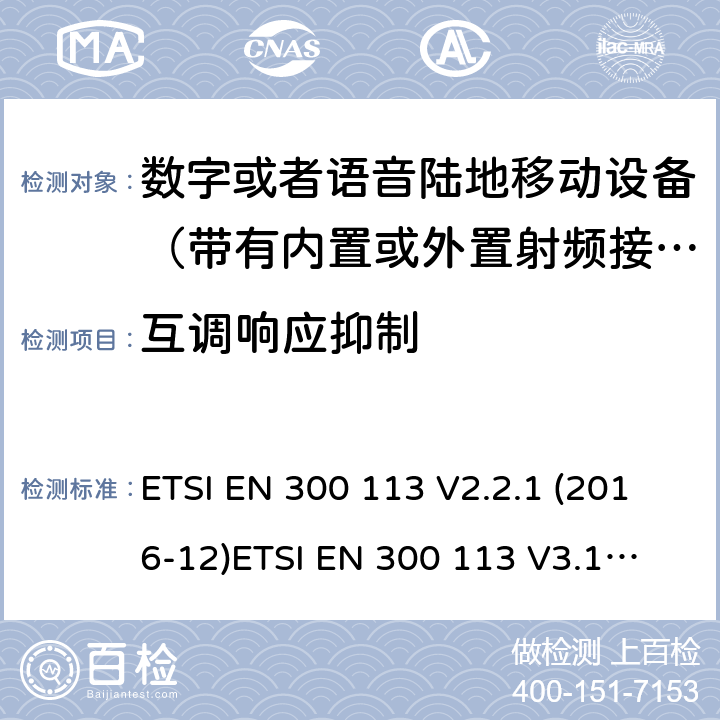 互调响应抑制 电磁兼容性及无线频谱事务; 数字或者语音陆地移动设备（带有内置或外置射频接口) ETSI EN 300 113 V2.2.1 (2016-12)
ETSI EN 300 113 V3.1.1 (2020-06)
 ETSI EN 300 390 V2.1.1 (2016-03) ETSI EN 300 219 V2.1.1 (2016-08) ETSI EN 301 166 V2.1.1 (2016-11)