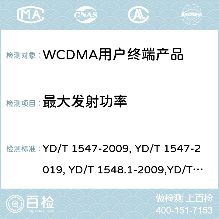 最大发射功率 《2GHz WCDMA 数字蜂窝移动通信网终端设备技术要求（第三阶段）》,《2GHz WCDMA 数字蜂窝移动通信网终端设备检测方法（第三阶段）第一部分：基本功能、业务和性能测试》,《3GPP技术规范组无线电接入网用户设备一致性规范,无线电传输和接收（FDD）,第1部分：一致性规范》 YD/T 1547-2009, YD/T 1547-2019, YD/T 1548.1-2009,YD/T 1548.1-2019, 3GPP TS 34.121-1 V14.2.0 /3GPP TS 34.121-1 V16.2.0 8.3.1.1,7.2.2,5.2