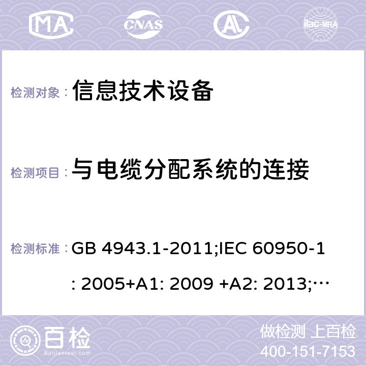 与电缆分配系统的连接 信息技术设备 安全 第1部分：通用要求 GB 4943.1-2011;
IEC 60950-1: 2005+A1: 2009 +A2: 2013;
EN 60950-1: 2006+A11: 2009+A1: 2010+A12: 2011+A2: 2013;
AS/NZS 60950.1: 2015 7