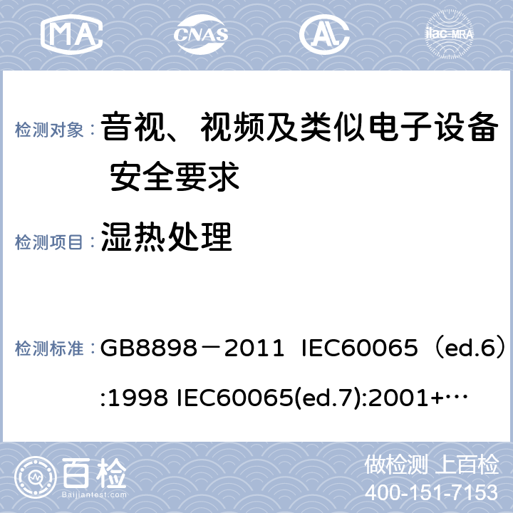 湿热处理 音视、视频及类似电子设备安全要求 GB8898－2011 IEC60065（ed.6）:1998 IEC60065(ed.7):2001+A1:2005+A2：2010 IEC 60065（ed.7.2）:2011 EN60065：2002+A1:2006+A11：2008+A12:2011 §10.2