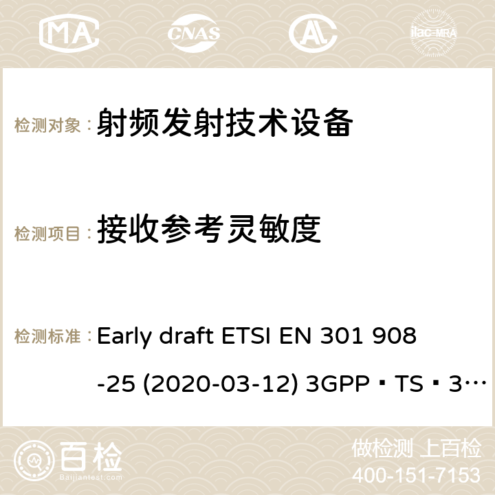 接收参考灵敏度 IMT蜂窝网络；无线电频谱接入统一标准；第25部分：新无线电用户设备； NR；用户设备(UE)一致性规范；无线电传输和接收；第1部分：范围1独立； NR；用户设备(UE)一致性规范；无线电传输和接收；第3部分：范围1和范围2与其他无线电的相互工作操作 Early draft ETSI EN 301 908-25 (2020-03-12) 3GPP TS 38.521-1 V16.3.0 (2020-03) / ETSI TS 138 521-1 V15.3.0 (2019-07) 3GPP TS 38.521-3 V16.3.0 (2020-03) / ETSI TS 138 521-3 V15.4.1 (2020-05)