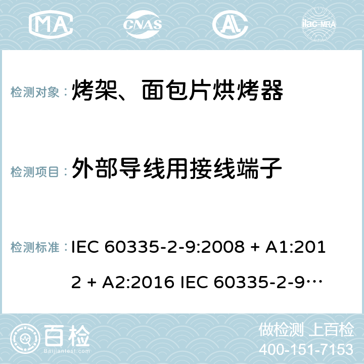 外部导线用接线端子 家用和类似用途电器的安全 第2-9部分：烤架、面包片烘烤器及类似用途便携式烹饪器具的特殊要求 IEC 60335-2-9:2008 + A1:2012 + A2:2016 
IEC 60335-2-9:2019
EN 60335-2-9:2003+ A1:2004+A2:2006+A12:2007+A13:2010 条款26