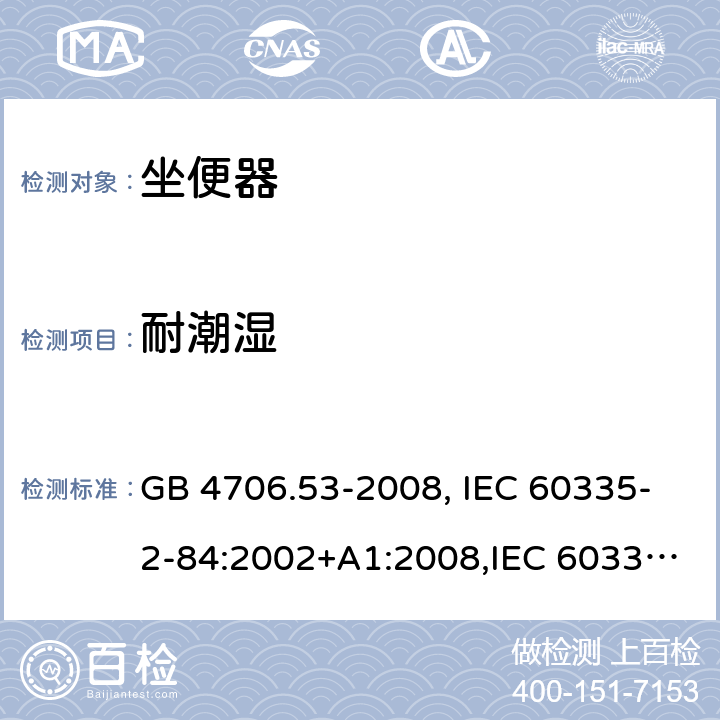 耐潮湿 家用和类似用途电器的安全 坐便器的特殊要求 GB 4706.53-2008, IEC 60335-2-84:2002+A1:2008,IEC 60335-2-84:2002/A2:2013 15