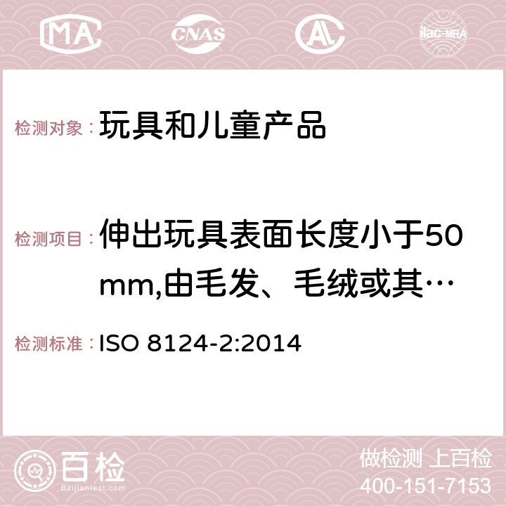 伸出玩具表面长度小于50mm,由毛发、毛绒或其他类似材料制成的胡须、触须、假发等(例如:自由悬挂丝带、纸质或布绳)玩具和整体或部分为模压面具的测试 玩具安全性.第二部分:易燃性 ISO 8124-2:2014 5.3