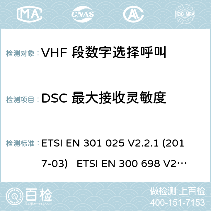 DSC 最大接收灵敏度 ETSI EN 301 025 电磁兼容性及无线频谱事务; VHF 段数字选择呼叫 DSC VHF 海事机  V2.2.1 (2017-03) ETSI EN 300 698 V2.2.1 (2017-10) ETSI EN 300 698 V2.3.1 (2018-11)