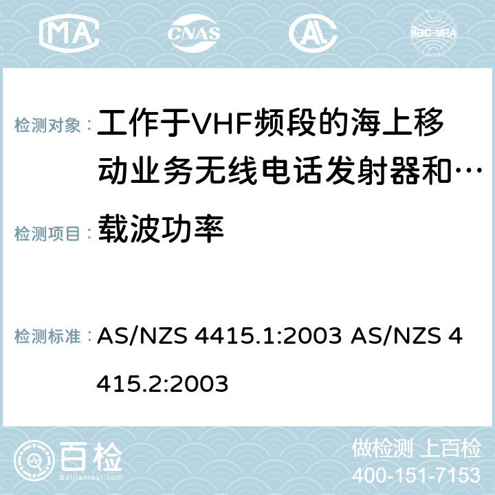 载波功率 AS/NZS 4415.1 工作于VHF频段的海上移动业务无线电话发射器和接收器：技术规格和测试方法，第一部分：海上设备和海岸电台 (包含 DSC)工作于VHF频段的海上移动业务无线电话发射器和接收器：技术规格和测试方法，第二部分：主要的和限制的海岸电台，船台，手持电台 (非 DSC) :2003 AS/NZS 4415.2:2003 5.4.2