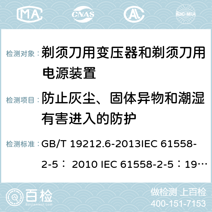 防止灰尘、固体异物和潮湿有害进入的防护 变压器、电抗器、电源装置及其组合的安全 第6部分：剃须刀用变压器、剃须刀用电源装置及剃须刀供电装置的特殊要求和试验 GB/T 19212.6-2013IEC 61558-2-5： 2010 IEC 61558-2-5：1997 17.1 17.2