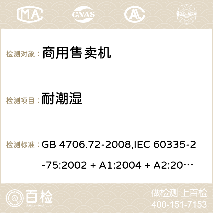 耐潮湿 家用和类似用途电器的安全 第2-75部分:商用售卖机的特殊要求 GB 4706.72-2008,IEC 60335-2-75:2002 + A1:2004 + A2:2008,IEC 60335-2-75:2012 + A1:2015+A2:2018,AS/NZS 60335.2.75:2005
+ A1:2009,AS/NZS 60335.2.75:2013 + A1:2014 + A2:2017+A3:2019,EN 60335-2-75:2004 + A1:2005 + A2:2008 + A11:2006 + A12:2010 15