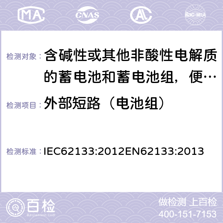 外部短路（电池组） 含碱性或其他非酸性电解质的蓄电池和蓄电池组，便携式设备用密封蓄电池和蓄电池安全要求 IEC62133:2012
EN62133:2013 8.3.2