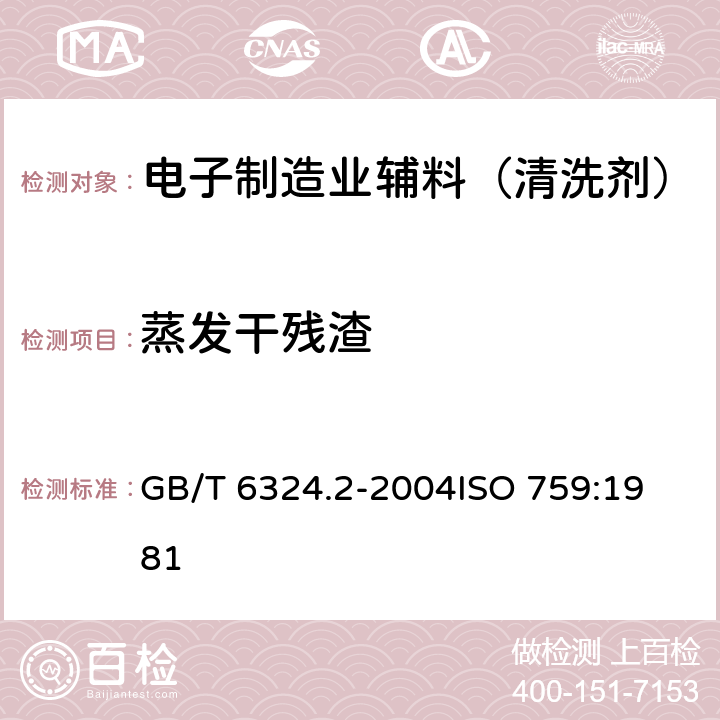 蒸发干残渣 有机化工产品试验方法 第2部分：挥发性有机液体水浴上蒸发后干残渣的测定 GB/T 6324.2-2004
ISO 759:1981