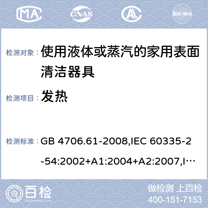 发热 家用和类似用途电器的安全 使用液体或蒸汽的家用表面清洁器具的特殊要求 GB 4706.61-2008,IEC 60335-2-54:2002+A1:2004+A2:2007,IEC 60335-2-54:2008+A1:2015 11