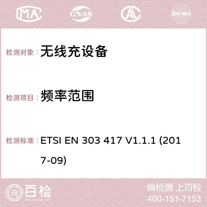 频率范围 工作在19-21kHz，59-61kHz，79-90kHz，100-300kHz，6765-6795kHz的无线充电系统。 协调标准包含指令2014/53/EU的必要要求 ETSI EN 303 417 V1.1.1 (2017-09)