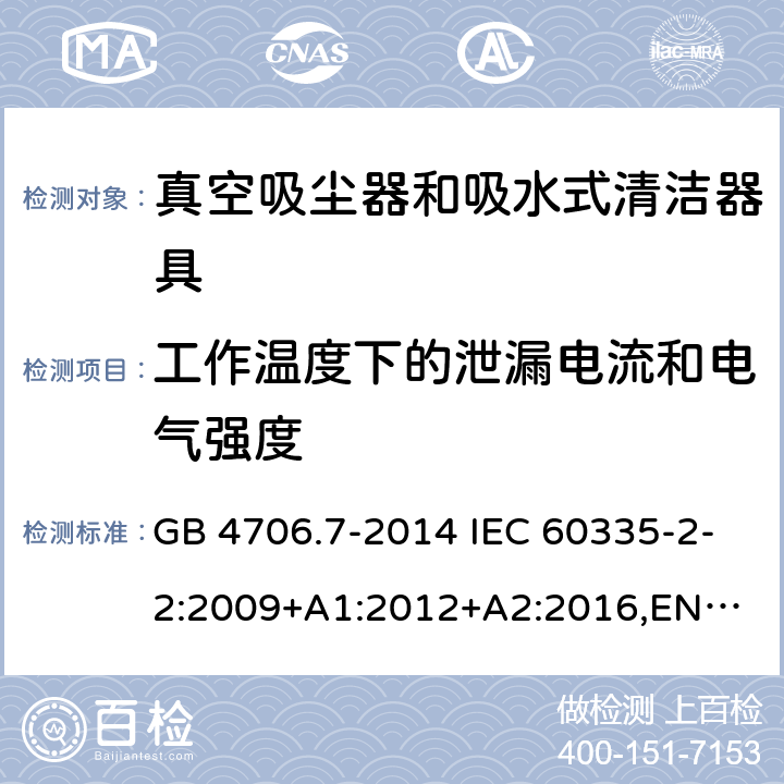 工作温度下的泄漏电流和电气强度 家用和类似用途电器的安全 真空吸尘器和吸水式清洁器具的特殊要求 GB 4706.7-2014 IEC 60335-2-2:2009+A1:2012+A2:2016,
EN 60335-2-2:2010+A11:2012+A1:2013,
AS/NZS60335.2.2:2020 13