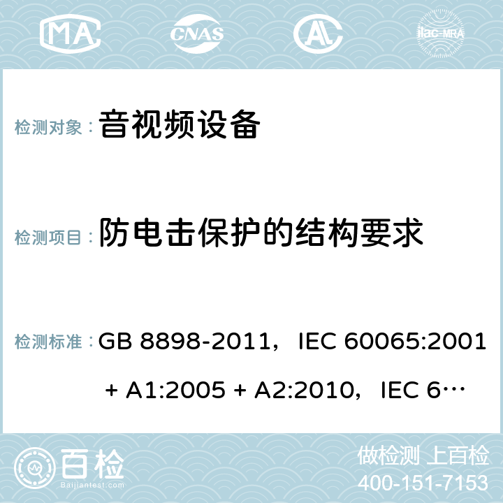 防电击保护的结构要求 音频、视频及类似电子设备 安全要求 GB 8898-2011，IEC 60065:2001 + A1:2005 + A2:2010，IEC 60065:2014，EN 60065:2014，EN 60065:2014 + A11:2017，AS/NZS 60065:2012 + A1:2015 8