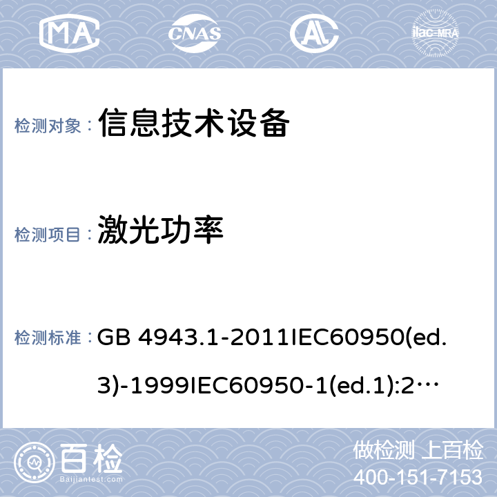 激光功率 信息技术设备 安全 第1部分：通用要求 GB 4943.1-2011
IEC60950(ed.3)-1999
IEC60950-1(ed.1):2001 IEC60950-1(ed.2):2005 EN60950-1：2006+A11:2009
AS/NZS 60950.1:2003 4.3.13