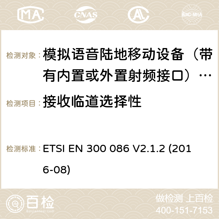 接收临道选择性 陆地移动服务； 具有内部或外部RF连接器的无线电设备，主要用于模拟语音； 涵盖2014/53 / EU指令第3.2条基本要求的统一标准 ETSI EN 300 086 V2.1.2 (2016-08) 8.4