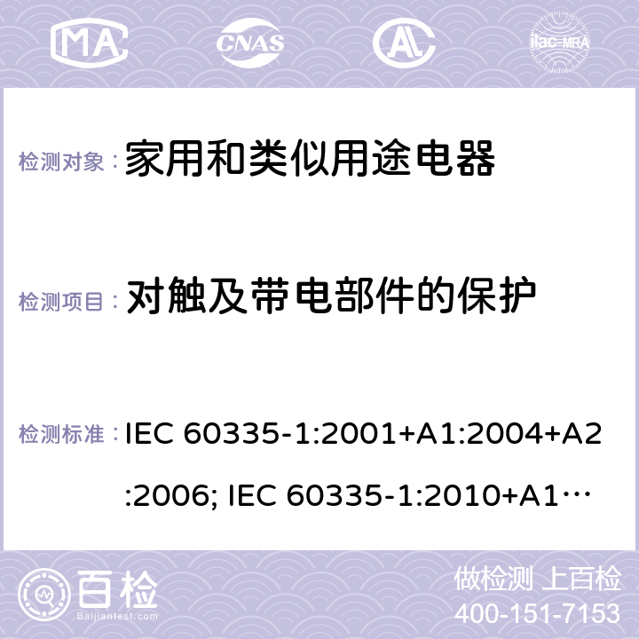 对触及带电部件的保护 家用和类似用途电器的安全 第1部分：通用要求 IEC 60335-1:2001+A1:2004+A2:2006; IEC 60335-1:2010+A1:2013+A2:2016; EN 60335-1:2002+A1:2004+A11:2004+A12:2006+A2:2006+A13:2008+A14:2010+A15:2011; EN 60335-1:2012+A11:2014+A13:2017+A1:2019+A2:2019 +A14:2019 条款8