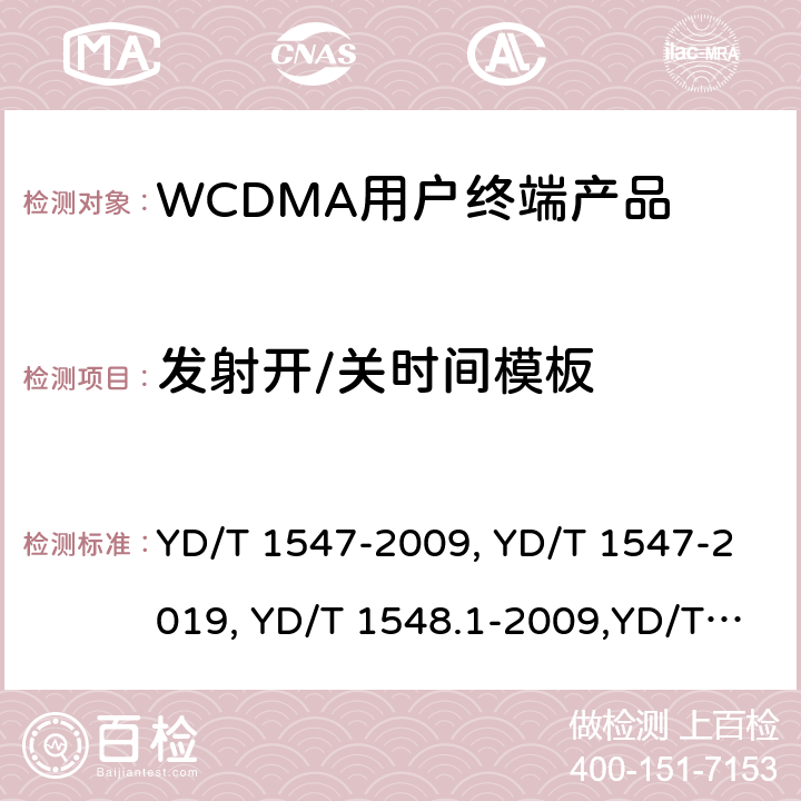 发射开/关时间模板 《2GHz WCDMA 数字蜂窝移动通信网终端设备技术要求（第三阶段）》,《2GHz WCDMA 数字蜂窝移动通信网终端设备检测方法（第三阶段）第一部分：基本功能、业务和性能测试》,《3GPP技术规范组无线电接入网用户设备一致性规范,无线电传输和接收（FDD）,第1部分：一致性规范》 YD/T 1547-2009, YD/T 1547-2019, YD/T 1548.1-2009,YD/T 1548.1-2019, 3GPP TS 34.121-1 V14.2.0 /3GPP TS 34.121-1 V16.2.0 8.3.4.2,7.2.10,5.5.2