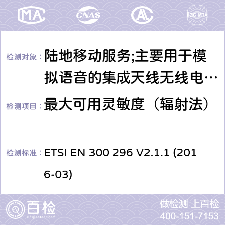 最大可用灵敏度（辐射法） 陆地移动服务;使用主要用于模拟语音的集成天线的无线电设备;涵盖2014/53/EU指令第3.2条基本要求的协调标准 ETSI EN 300 296 V2.1.1 (2016-03) 8.1