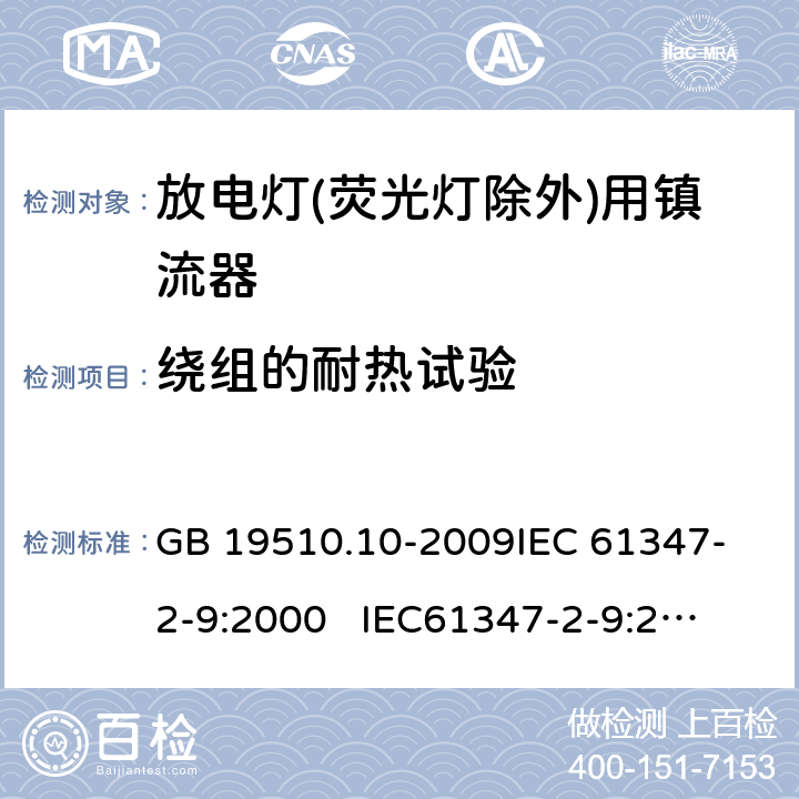 绕组的耐热试验 灯的控制装置 第10部分:放电灯(荧光灯除外)用镇流器的特殊要求 GB 19510.10-2009
IEC 61347-2-9:2000 
IEC61347-2-9:2000+A1:2003+A2:2006
AS/NZS 61347.2.9:2004 13