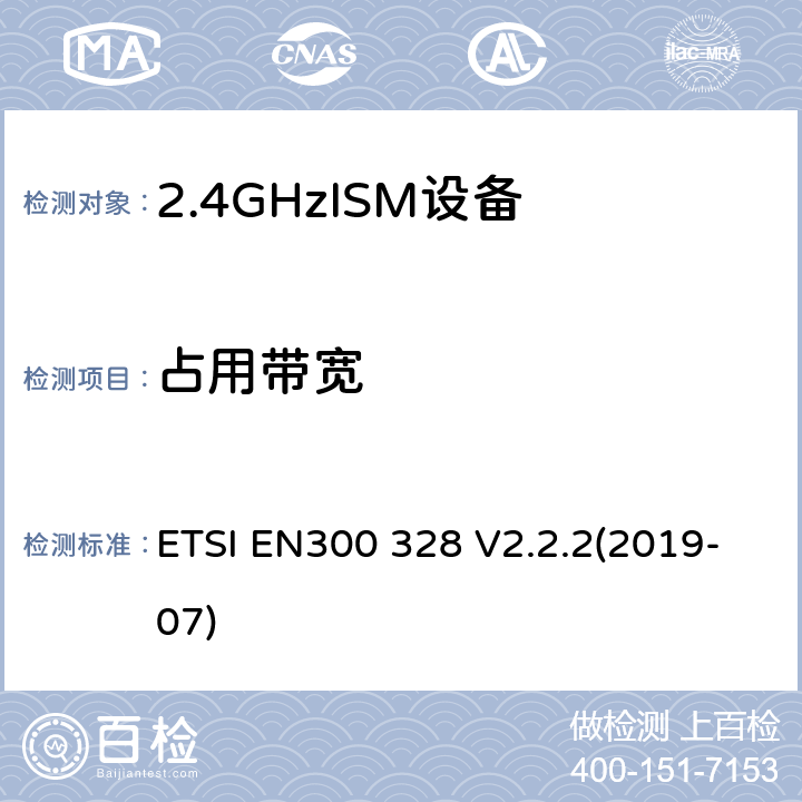 占用带宽 宽带传输系统;数据传输设备运行在2、4 GHz的ISM波段，使用宽带调制技术;协调标准，涵盖指示2014 /53/ EU第3.2条的基本要求 ETSI EN300 328 V2.2.2(2019-07) Clause 4.3.1.8