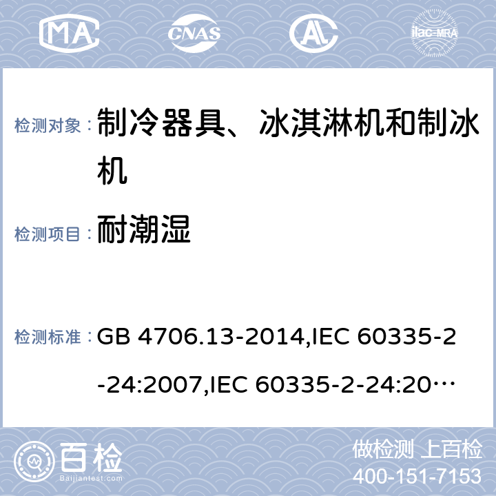 耐潮湿 家用和类似用途电器的安全 第2-24部分:制冷器具、冰淇淋机和制冰机的特殊要求 GB 4706.13-2014,IEC 60335-2-24:2007,IEC 60335-2-24:2010 + A1:2012 + A2:2017+ISH1:2018,AS/NZS 60335.2.24:2010 + A1:2013+A2:2018, EN 60335-2-24:2010+A1:2019+A2:2019 15