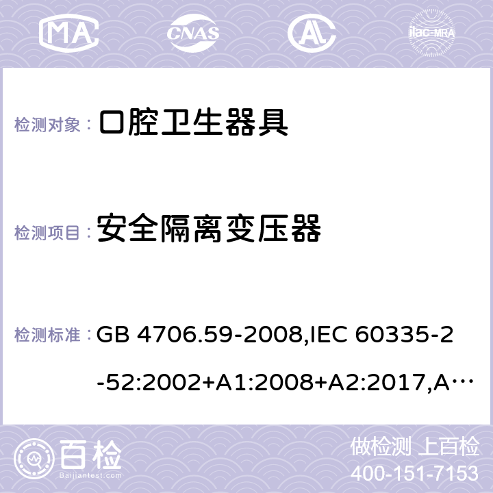 安全隔离变压器 家用和类似用途电器的安全 第2-52部分：口腔卫生器具的特殊要求 GB 4706.59-2008,IEC 60335-2-52:2002+A1:2008+A2:2017,AS/NZS 60335.2.52:2006+A1:2009,AS/NZS 60335.2.52:2018,EN 60335-2-52:2003+A1:2008+A11:2010+AC:2012+A12:2019 附录G