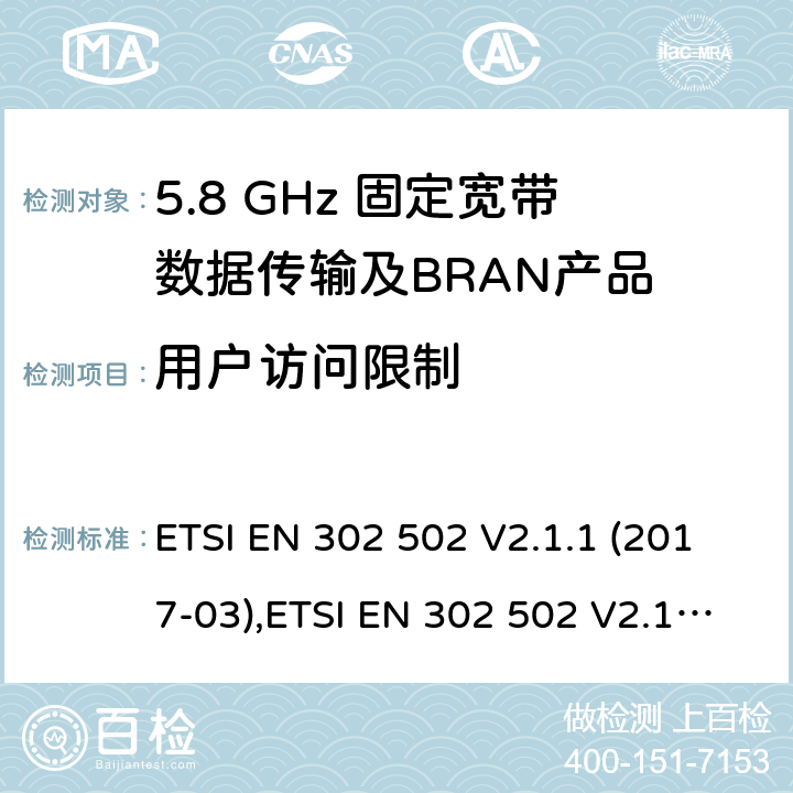 用户访问限制 无线接入系统（WAS）； 5,8 GHz固定宽带数据传输系统； 统一标准涵盖了2014/53 / EU指令第3.2条的基本要求 ETSI EN 302 502 V2.1.1 (2017-03),ETSI EN 302 502 V2.1.3 (2017-07) 4.2.8