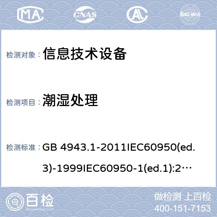 潮湿处理 信息技术设备 安全第一部分：通用要求 GB 4943.1-2011
IEC60950(ed.3)-1999
IEC60950-1(ed.1):2001 IEC60950-1(ed.2):2005 EN60950-1：2006+A11:2009 2.9.2