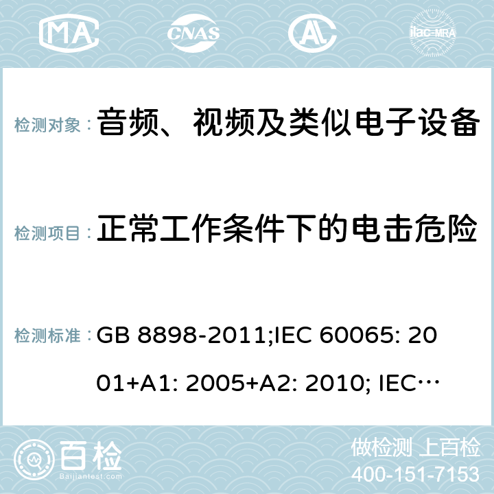 正常工作条件下的电击危险 音频、视频及类似电子设备 安全要求 GB 8898-2011;
IEC 60065: 2001+A1: 2005+A2: 2010; 
IEC 60065: 2014; 
EN 60065:2014+A11:2017; 
EN 60065: 2014;
AS/NZS 60065: 2018 9