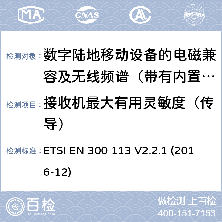 接收机最大有用灵敏度（传导） 地面移动通信业务；使用恒定或非恒定包络调制,并具有天线连接器；用于传送数据（和/或语音）的无线电设备 含RED指令2014/53/EU 第3.2条款下基本要求的协调标准 ETSI EN 300 113 V2.2.1 (2016-12) 8.1