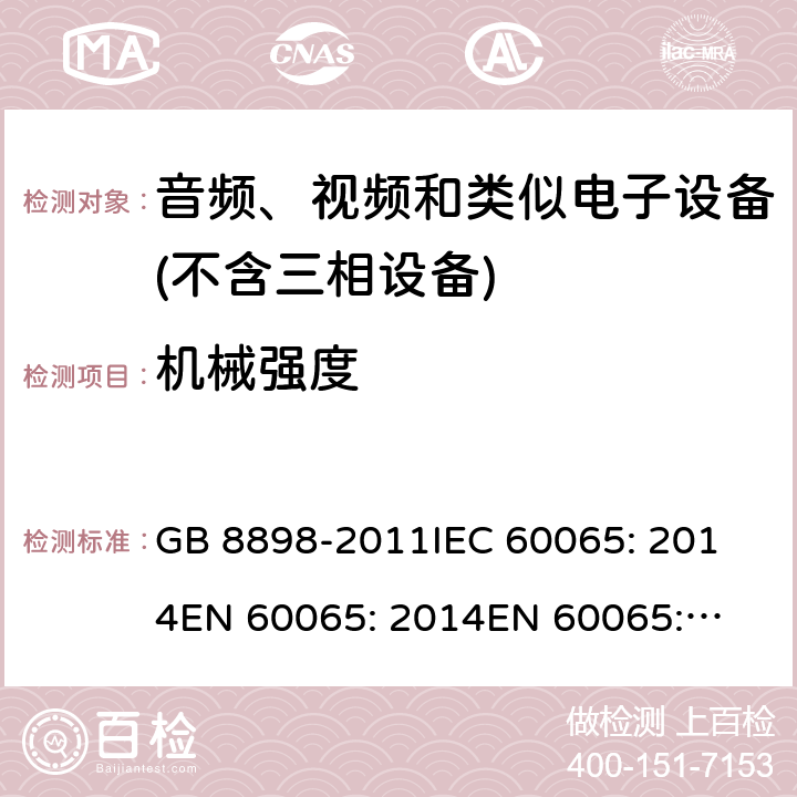 机械强度 音频、视频及类似电子设备 安全要求 GB 8898-2011
IEC 60065: 2014
EN 60065: 2014
EN 60065: 2014 +A11: 2017
AS/NZS 60065: 2012+ Amdt1: 2015
AS/NZS 60065:2018 12