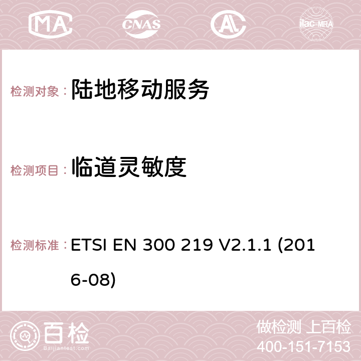 临道灵敏度 《陆地移动服务；接收机内无线电设备传输信号的响应；涵盖了2014/53/EU指令第3.2条基本要求的统一协调标准》 ETSI EN 300 219 V2.1.1 (2016-08) 9.5