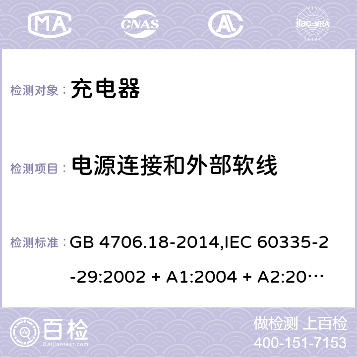 电源连接和外部软线 家用和类似用途电器的安全 第2-29部分:充电器的特殊要求 GB 4706.18-2014,IEC 60335-2-29:2002 + A1:2004 + A2:2009,IEC 60335-2-29:2016+A1:2019,AS/NZS 60335.2.29:2004
+ A1:2004 + A2:2010,AS/NZS 60335.2.29:2017,EN 60335-2-29:2004 + A2:2010+A11:2018 25