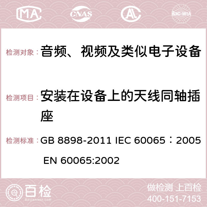 安装在设备上的天线同轴插座 音频、视频及类似电子设备安全要求 GB 8898-2011 IEC 60065：2005 EN 60065:2002 12.5