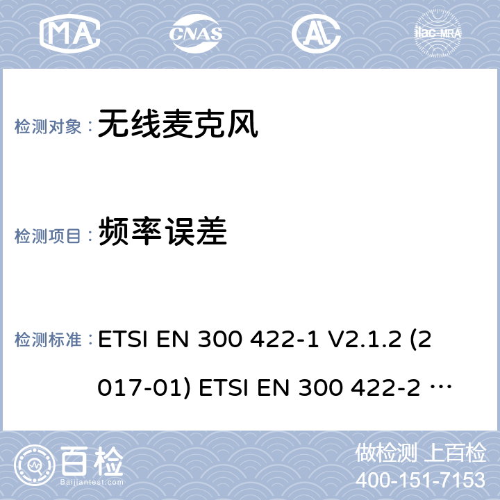 频率误差 ETSI EN 300 422 电磁兼容和无线电频谱事件；工作在25 MHz到3 GHz频率范围的无线麦克风；第1部分：涵盖欧盟R&TTE指令指令第3.2章的基本要求的欧洲协调标准 A类接收机；第2部分：涵盖欧盟R&TTE指令指令第3.2章的基本要求的欧洲协调标准 B类接收机; -1 V2.1.2 (2017-01) -2 V2.1.1 (2017-02) 8.1