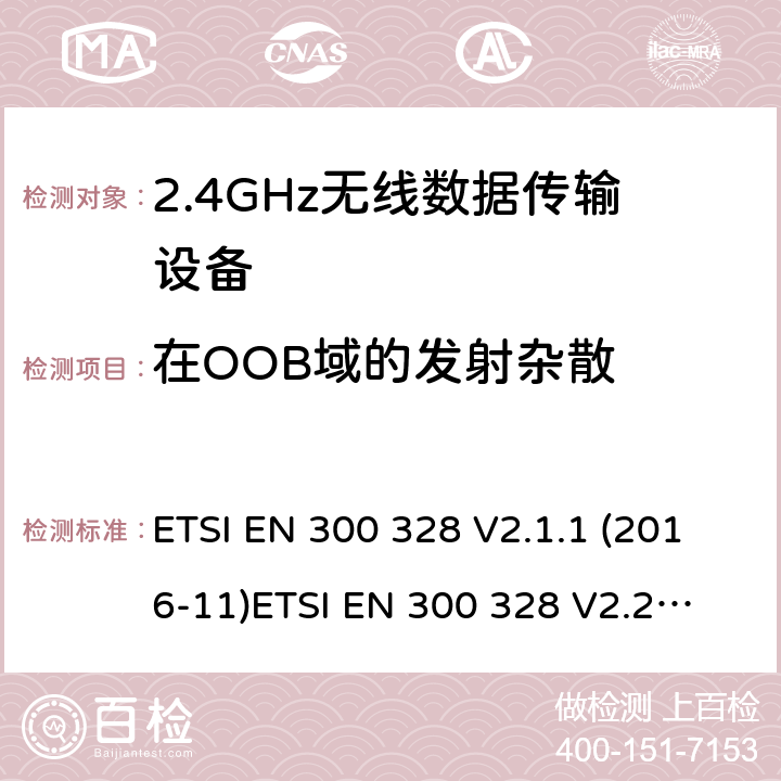 在OOB域的发射杂散 电磁兼容和无线电频谱事件；宽带传输系统；工作在2.4 GHz ISM频段和使用宽带调制技术的数字传输系统；涵盖RED指令2014/53/EU 第3.2条款下基本要求的协调标准 ETSI EN 300 328 V2.1.1 (2016-11)
ETSI EN 300 328 V2.2.2（2019-07） 4.3.1.9 or 4.3.2.8