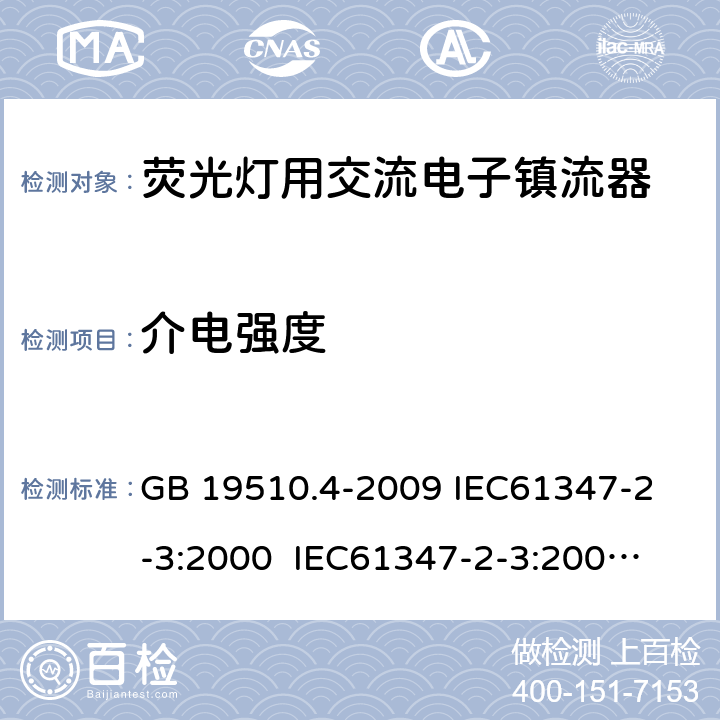 介电强度 灯的控制装置 第4部分:荧光灯用交流电子镇流器的特殊要求 GB 19510.4-2009 
IEC61347-2-3:2000 
IEC61347-2-3:2000+A1:2004+A2:2006
AS/NZS 61347.2.3:2004 12