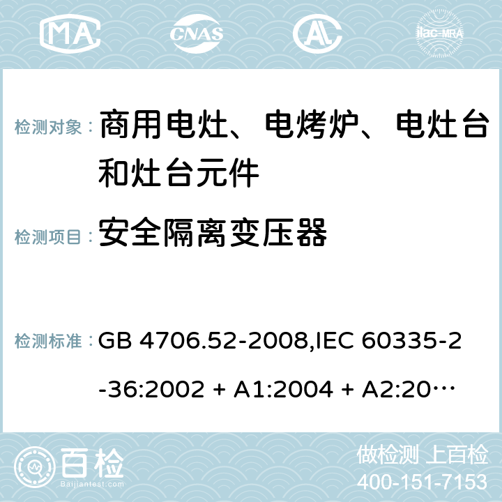 安全隔离变压器 家用和类似用途电器的安全 第2-36部分:商用电灶、电烤炉、电灶台及灶台元件的特殊要求 GB 4706.52-2008,IEC 60335-2-36:2002 + A1:2004 + A2:2008,IEC 60335-2-36:2017,EN 60335-2-36:2002 + A1:2004 + A2:2008 + A11:2012 附录G