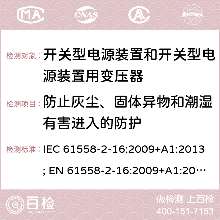 防止灰尘、固体异物和潮湿有害进入的防护 变压器，电抗器，电源装置及其组合的安全 第十七部分：开关型电源装置和开关型电源装置用变压器的特殊要求 IEC 61558-2-16:2009+A1:2013; EN 61558-2-16:2009+A1:2013; AS/NZS 61558.2.16:2010+A1:2010+A2:2012+A3:2014; GB/T 19212.17-2019 17