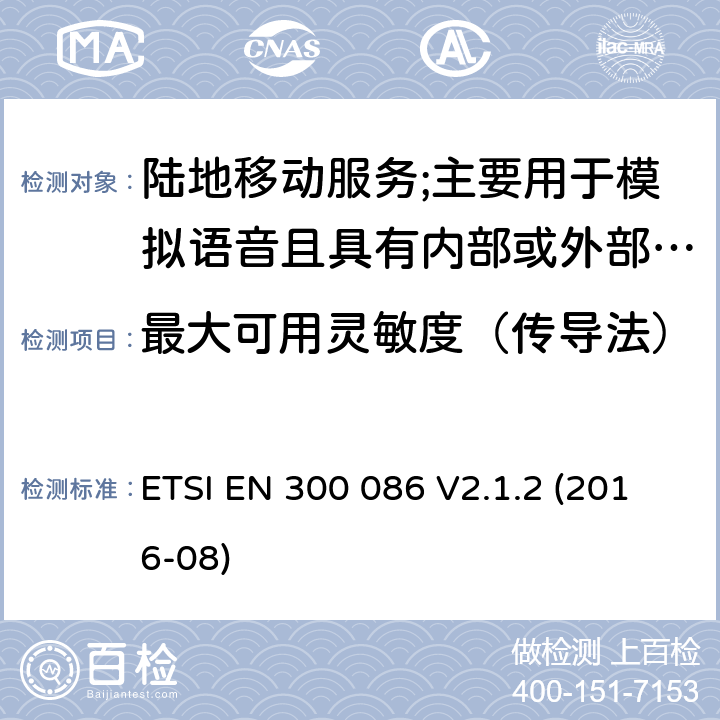 最大可用灵敏度（传导法） 陆地移动服务;具有内部或外部RF连接器的无线电设备,主要用于模拟语音;涵盖2014/53/EU指令第3.2条基本要求的协调标准 ETSI EN 300 086 V2.1.2 (2016-08) 8.1