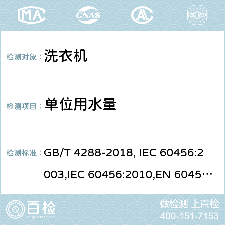单位用水量 家用和类似用途电动洗衣机 GB/T 4288-2018, IEC 60456:2003,IEC 60456:2010,EN 60456:2011+AC:2011,EN 60456:2016+A11:2020,JS EN 60456:2012,UAE.S IEC 60456:2010,TCVN 8526:2013 ,HJBZ017-1997 6.10