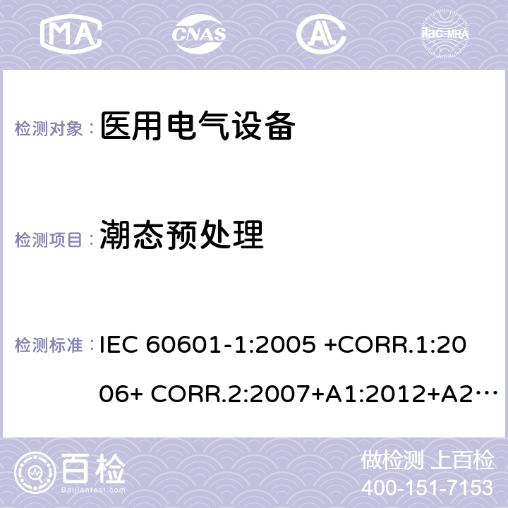 潮态预处理 医用电气设备第1部分- 基本安全和基本性能的通用要求 IEC 60601-1:2005 +CORR.1:2006+ CORR.2:2007+A1:2012+A2:2020 EN 60601-1:2006+AC:2010+A1:2013+A12:2014 ANSI/AAMI ES60601-1:2005/(R)2012+A1:2012,C1:2009/(R)2012+A2:2010/(R)2012 5.7