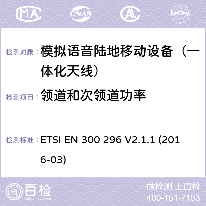 领道和次领道功率 ETSI EN 300 296 陆地移动业务; 主要用于模拟语音功能，使用一体化天线的射频设备; 协调标准涵盖了2014/53 / EU指令第3.2条的基本要求  V2.1.1 (2016-03) 7.4