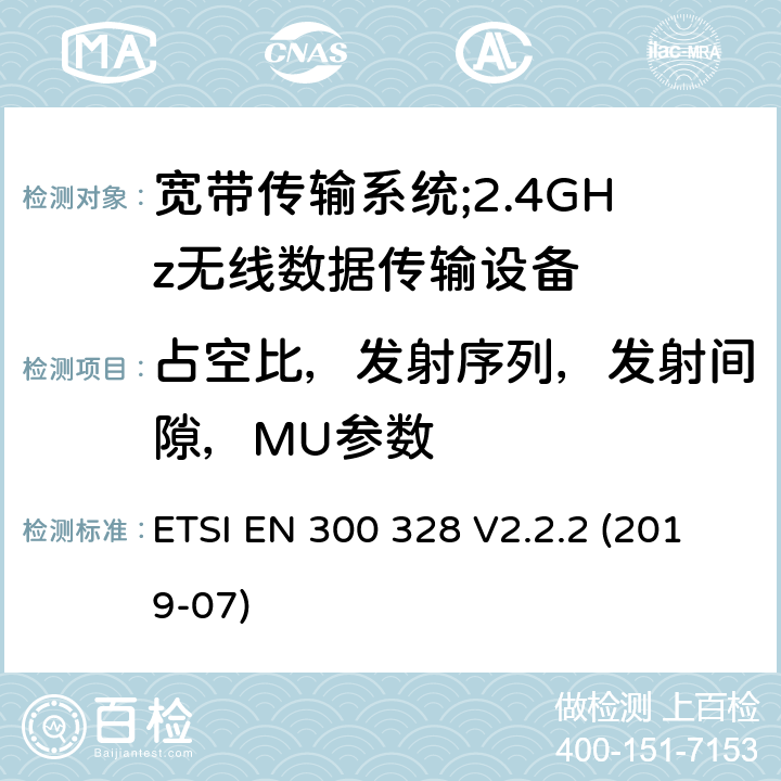 占空比，发射序列，发射间隙，MU参数 宽带传输系统;工作频带为ISM 2.4GHz、使用扩频调制技术数据传输设备;含2014/53/EU指令第3.3条项下主要要求的EN协调标准 ETSI EN 300 328 V2.2.2 (2019-07) 4.3.1.3, 4.3.1.6, 4.3.2.4, 4.3.2.5