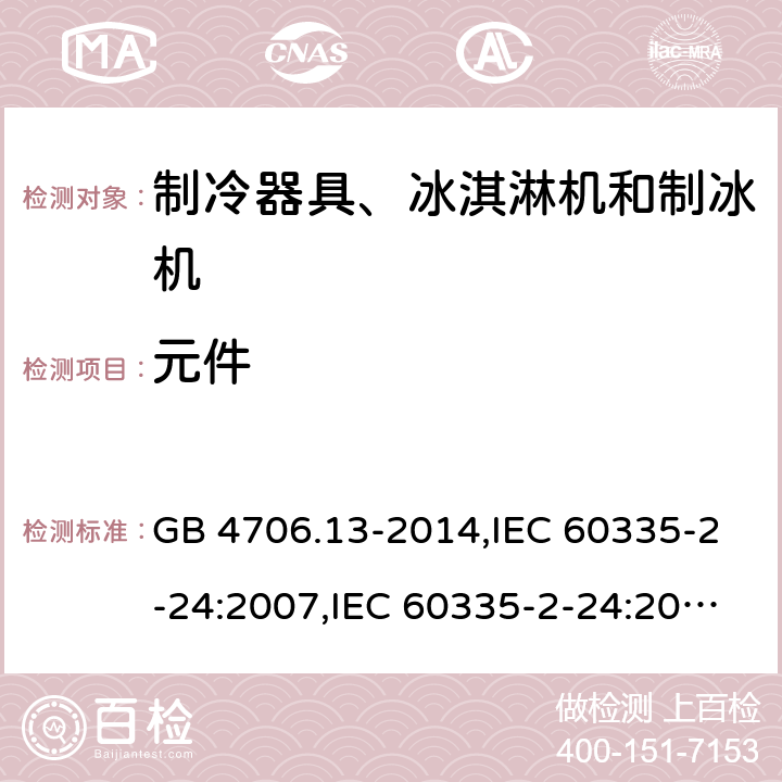 元件 家用和类似用途电器的安全 第2-24部分:制冷器具、冰淇淋机和制冰机的特殊要求 GB 4706.13-2014,IEC 60335-2-24:2007,IEC 60335-2-24:2010 + A1:2012 + A2:2017+ISH1:2018,AS/NZS 60335.2.24:2010 + A1:2013+A2:2018, 
EN 60335-2-24:2010+A1:2019+A2:2019 24