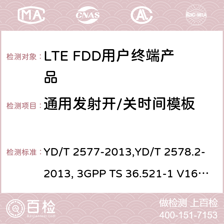 通用发射开/关时间模板 《LTE FDD数字蜂窝移动通信网终端设备技术要求(第一阶段) 》,《LTE FDD数字蜂窝移动通信网终端设备测试方法(第一阶段)第2部分:无线射频性能测试》,《3GPP技术规范组无线电接入网改进型通用地面无线电接入（E-UTRA）用户设备（UE）一致性规范 无线电传输和接收 第1部分：一致性测试》 YD/T 2577-2013,YD/T 2578.2-2013, 3GPP TS 36.521-1 V16.8.1/3GPP TS 36.521-1 V16.5.0/3GPP TS 36.521-1 V14.4.0 8.2.2.1,5.2.1, 6.3.4